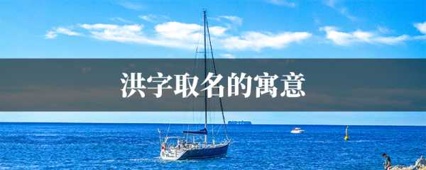 洪字宝宝取名男孩,寓意深远,彰显大气磅礴,象征,事业,八字,第1张 洪字宝宝取名男孩,寓意深远,彰显大气磅礴,象征,事业,八字,第1张