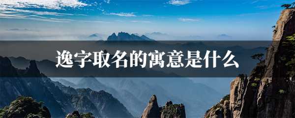 为女宝宝取名，逸字搭配的优雅与寓意,象征,希望,八字,第1张